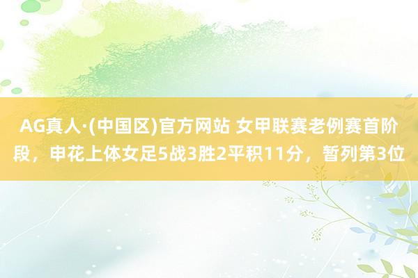 AG真人·(中国区)官方网站 女甲联赛老例赛首阶段,申花上体女足5战3胜2平积11分,暂列第3位