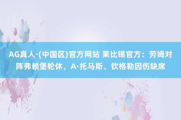AG真人·(中国区)官方网站 莱比锡官方:劳姆对阵弗赖堡轮休,A·托马斯、钦格勒因伤缺席