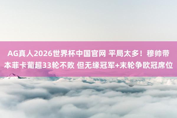 AG真人2026世界杯中国官网 平局太多！穆帅带本菲卡葡超33轮不败 但无缘冠军+末轮争欧冠席位