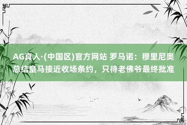 AG真人·(中国区)官方网站 罗马诺:穆里尼奥总结皇马接近收场条约,只待老佛爷最终批准