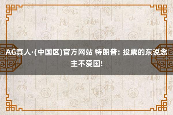 AG真人·(中国区)官方网站 特朗普: 投票的东说念主不爱国!