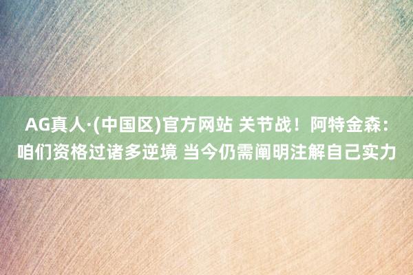 AG真人·(中国区)官方网站 关节战!阿特金森:咱们资格过诸多逆境 当今仍需阐明注解自己实力