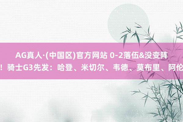 AG真人·(中国区)官方网站 0-2落伍&没变阵!骑士G3先发:哈登、米切尔、韦德、莫布里、阿伦