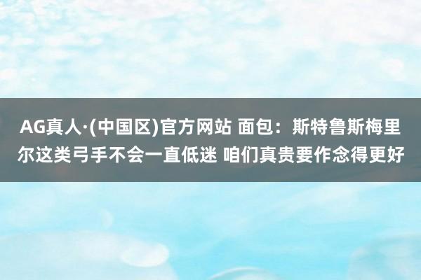 AG真人·(中国区)官方网站 面包:斯特鲁斯梅里尔这类弓手不会一直低迷 咱们真贵要作念得更好