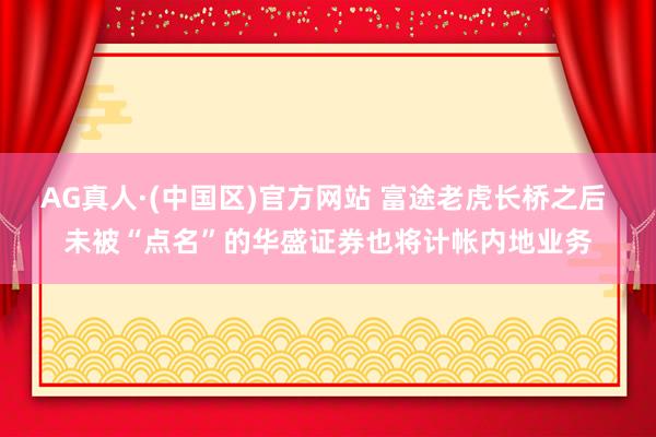 AG真人·(中国区)官方网站 富途老虎长桥之后 未被“点名”的华盛证券也将计帐内地业务