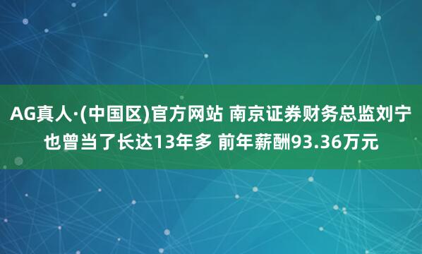 AG真人·(中国区)官方网站 南京证券财务总监刘宁也曾当了长达13年多 前年薪酬93.36万元