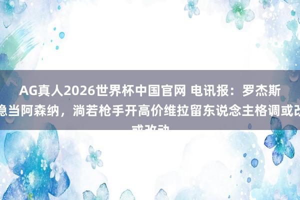 AG真人2026世界杯中国官网 电讯报:罗杰斯很稳当阿森纳,淌若枪手开高价维拉留东说念主格调或改动