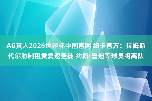 AG真人2026世界杯中国官网 纽卡官方:拉姆斯代尔胁制租赁复返圣徒 约翰·鲁迪等球员将离队
