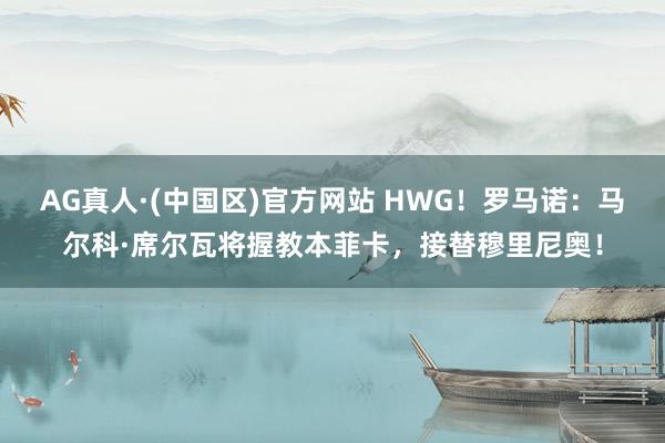 AG真人·(中国区)官方网站 HWG!罗马诺:马尔科·席尔瓦将握教本菲卡,接替穆里尼奥!