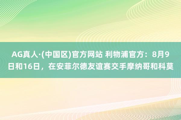 AG真人·(中国区)官方网站 利物浦官方:8月9日和16日,在安菲尔德友谊赛交手摩纳哥和科莫