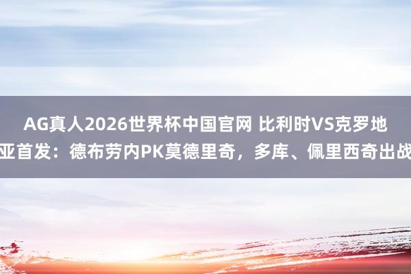 AG真人2026世界杯中国官网 比利时VS克罗地亚首发:德布劳内PK莫德里奇,多库、佩里西奇出战