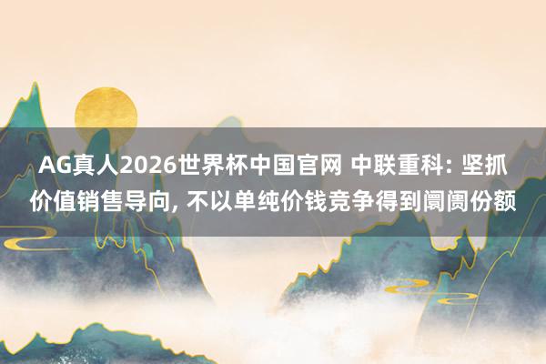 AG真人2026世界杯中国官网 中联重科: 坚抓价值销售导向, 不以单纯价钱竞争得到阛阓份额