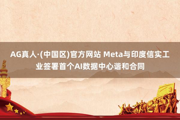 AG真人·(中国区)官方网站 Meta与印度信实工业签署首个AI数据中心谐和合同