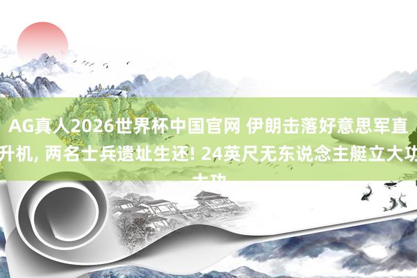 AG真人2026世界杯中国官网 伊朗击落好意思军直升机, 两名士兵遗址生还! 24英尺无东说念主艇立大功