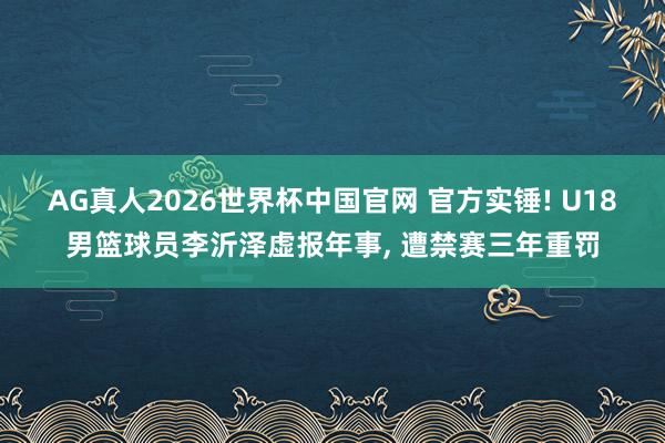 AG真人2026世界杯中国官网 官方实锤! U18男篮球员李沂泽虚报年事, 遭禁赛三年重罚