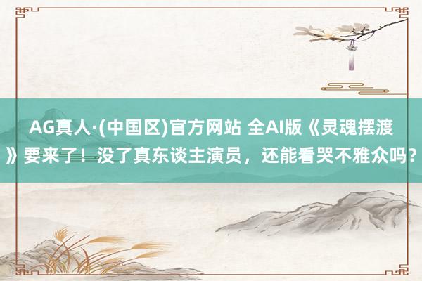 AG真人·(中国区)官方网站 全AI版《灵魂摆渡》要来了!没了真东谈主演员,还能看哭不雅众吗?