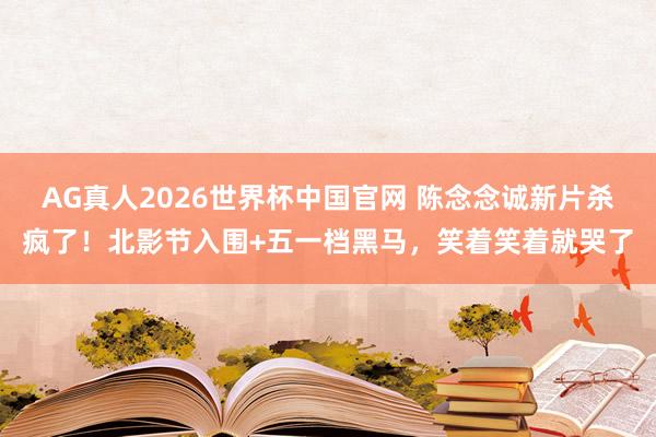 AG真人2026世界杯中国官网 陈念念诚新片杀疯了!北影节入围+五一档黑马,笑着笑着就哭了