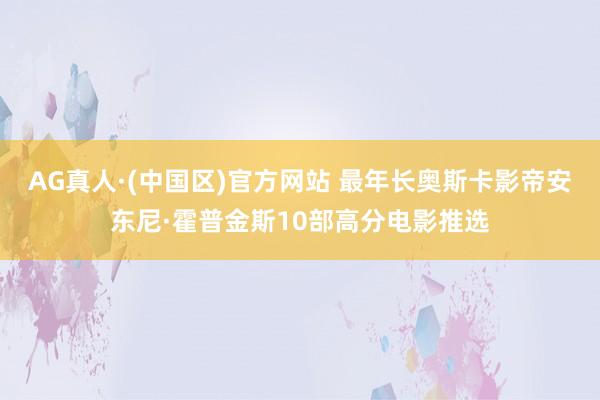 AG真人·(中国区)官方网站 最年长奥斯卡影帝安东尼·霍普金斯10部高分电影推选