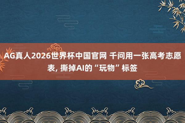 AG真人2026世界杯中国官网 千问用一张高考志愿表, 撕掉AI的“玩物”标签