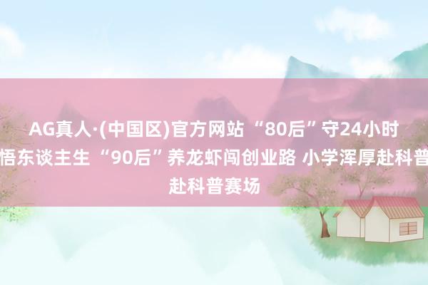 AG真人·(中国区)官方网站 “80后”守24小时书店悟东谈主生 “90后”养龙虾闯创业路 小学浑厚赴科普赛场