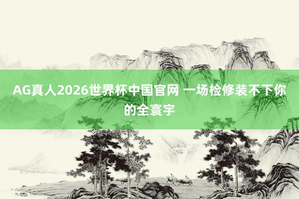 AG真人2026世界杯中国官网 一场检修装不下你的全寰宇