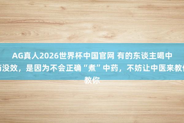 AG真人2026世界杯中国官网 有的东谈主喝中药没效,是因为不会正确“煮”中药,不妨让中医来教你
