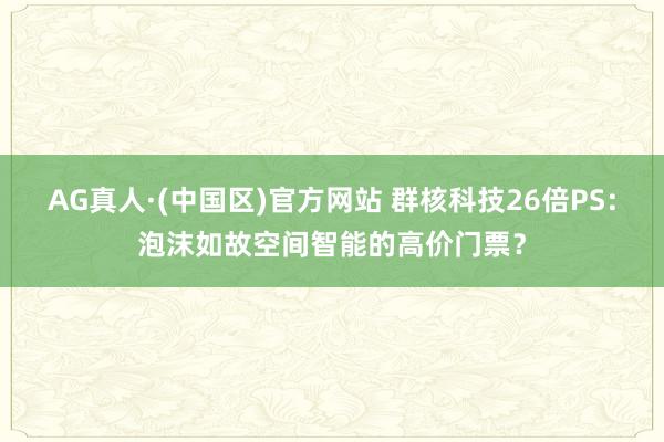 AG真人·(中国区)官方网站 群核科技26倍PS:泡沫如故空间智能的高价门票?