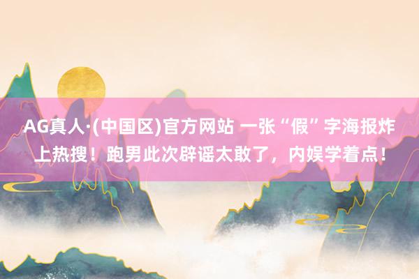 AG真人·(中国区)官方网站 一张“假”字海报炸上热搜!跑男此次辟谣太敢了,内娱学着点!