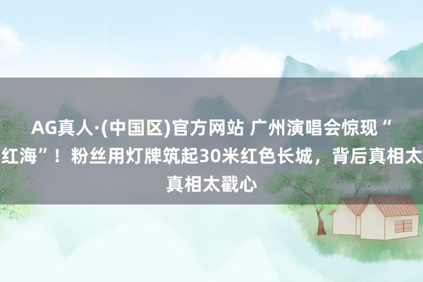 AG真人·(中国区)官方网站 广州演唱会惊现“血色红海”!粉丝用灯牌筑起30米红色长城,背后真相太戳心