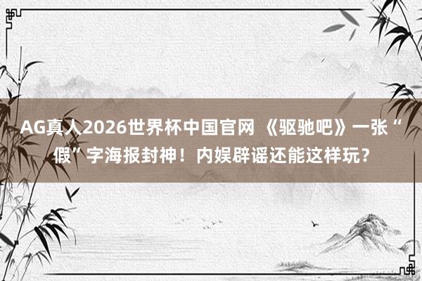 AG真人2026世界杯中国官网 《驱驰吧》一张“假”字海报封神!内娱辟谣还能这样玩?