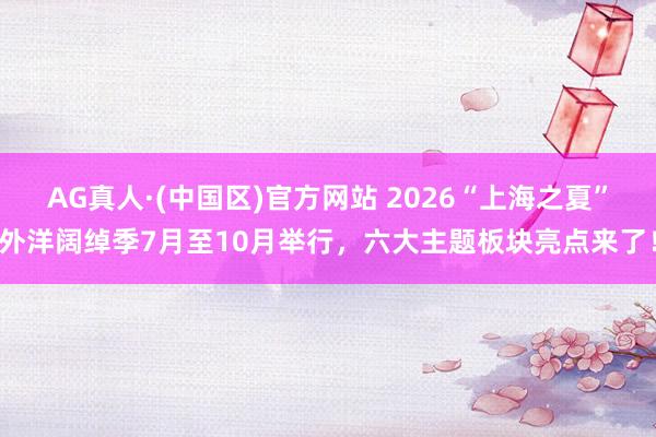 AG真人·(中国区)官方网站 2026“上海之夏”外洋阔绰季7月至10月举行,六大主题板块亮点来了!