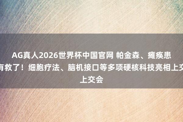 AG真人2026世界杯中国官网 帕金森、瘫痪患者有救了!细胞疗法、脑机接口等多项硬核科技亮相上交会
