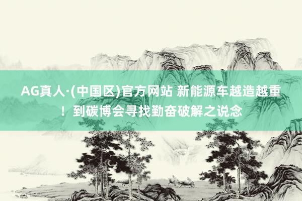 AG真人·(中国区)官方网站 新能源车越造越重！到碳博会寻找勤奋破解之说念