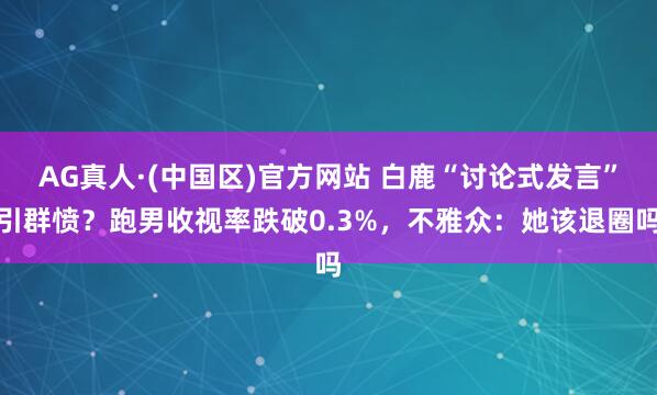 AG真人·(中国区)官方网站 白鹿“讨论式发言”引群愤?跑男收视率跌破0.3%,不雅众:她该退圈吗