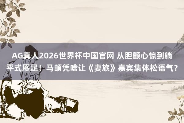 AG真人2026世界杯中国官网 从胆颤心惊到躺平式餍足!马頔凭啥让《妻旅》嘉宾集体松语气?