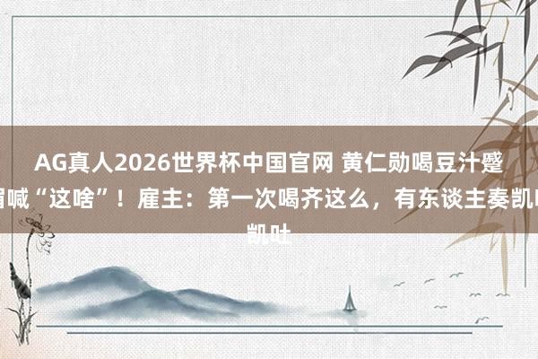 AG真人2026世界杯中国官网 黄仁勋喝豆汁蹙眉喊“这啥”!雇主:第一次喝齐这么,有东谈主奏凯吐