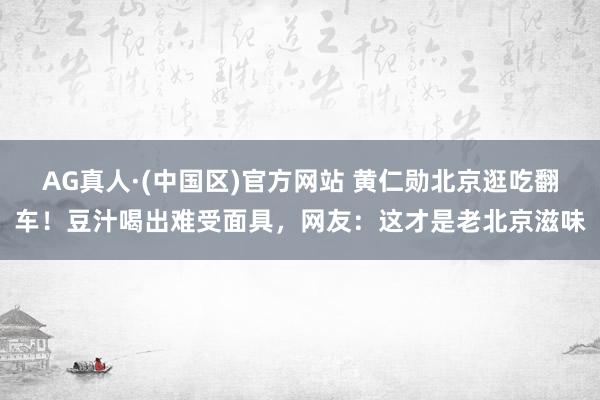 AG真人·(中国区)官方网站 黄仁勋北京逛吃翻车!豆汁喝出难受面具,网友:这才是老北京滋味