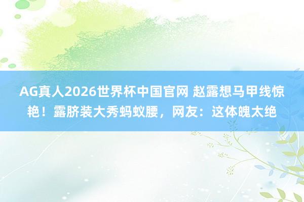 AG真人2026世界杯中国官网 赵露想马甲线惊艳!露脐装大秀蚂蚁腰,网友:这体魄太绝
