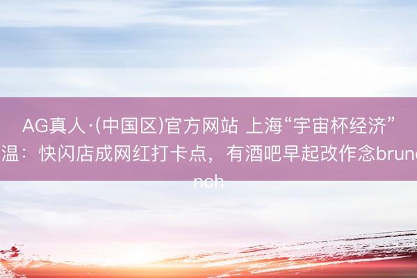 AG真人·(中国区)官方网站 上海“宇宙杯经济”升温:快闪店成网红打卡点,有酒吧早起改作念brunch