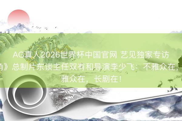 AG真人2026世界杯中国官网 艺见独家专访|《主角》总制片东谈主任双有和导演李少飞:不雅众在,长剧在!