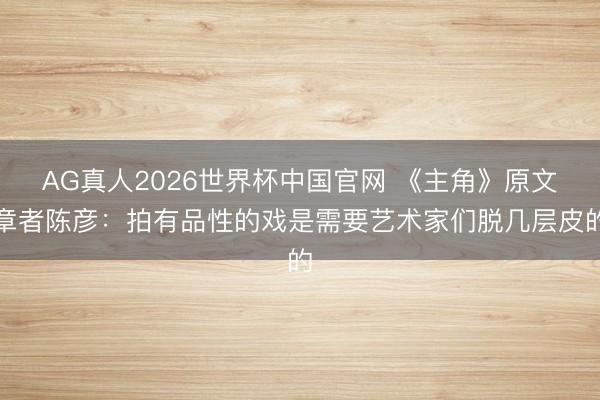 AG真人2026世界杯中国官网 《主角》原文章者陈彦：拍有品性的戏是需要艺术家们脱几层皮的