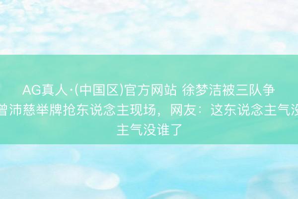 AG真人·(中国区)官方网站 徐梦洁被三队争抢!曾沛慈举牌抢东说念主现场,网友:这东说念主气没谁了