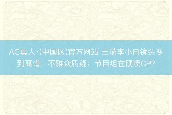 AG真人·(中国区)官方网站 王濛李小冉镜头多到离谱!不雅众质疑:节目组在硬凑CP?