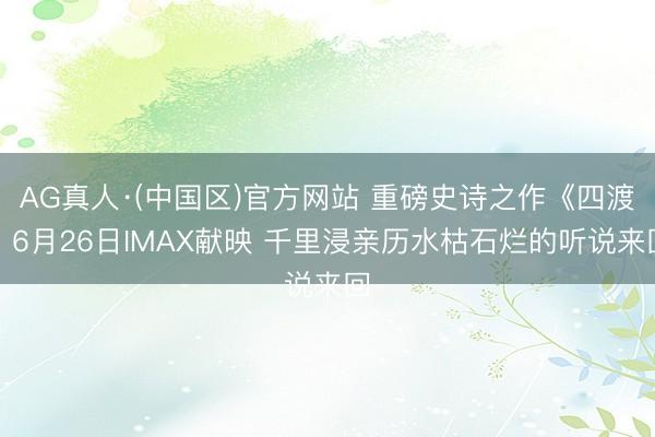 AG真人·(中国区)官方网站 重磅史诗之作《四渡》6月26日IMAX献映 千里浸亲历水枯石烂的听说来回