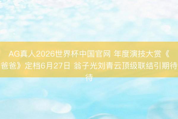 AG真人2026世界杯中国官网 年度演技大赏《爸爸》定档6月27日 翁子光刘青云顶级联结引期待