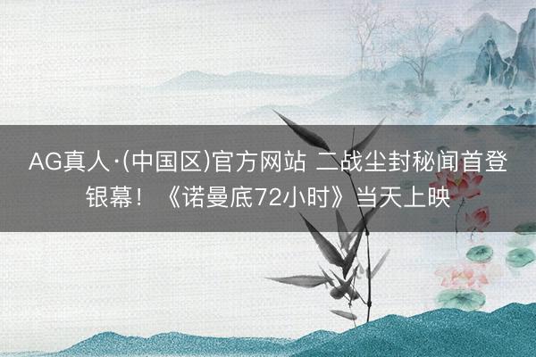AG真人·(中国区)官方网站 二战尘封秘闻首登银幕!《诺曼底72小时》当天上映