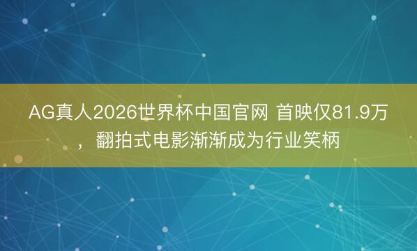 AG真人2026世界杯中国官网 首映仅81.9万,翻拍式电影渐渐成为行业笑柄