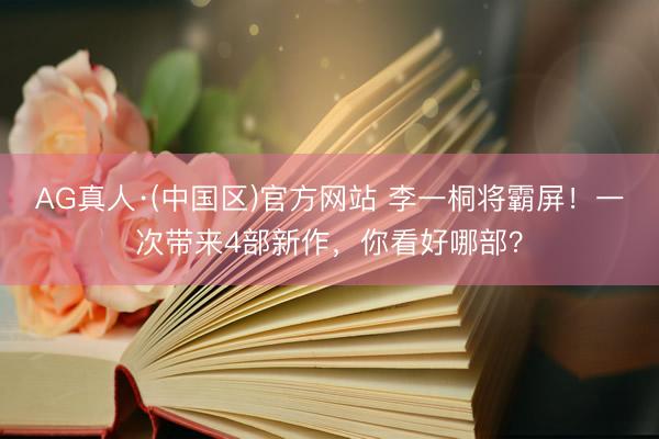 AG真人·(中国区)官方网站 李一桐将霸屏!一次带来4部新作,你看好哪部?