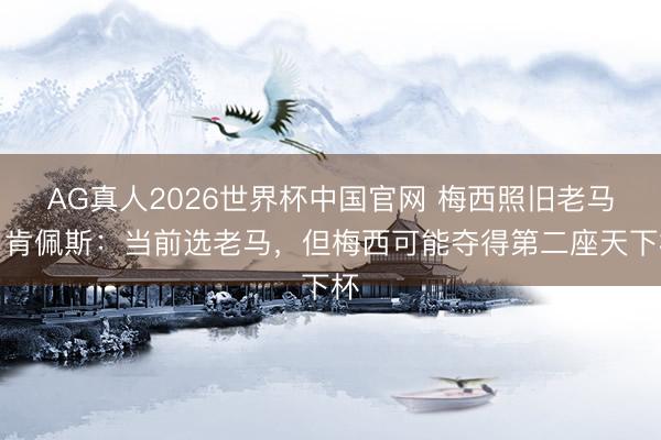 AG真人2026世界杯中国官网 梅西照旧老马?肯佩斯:当前选老马,但梅西可能夺得第二座天下杯
