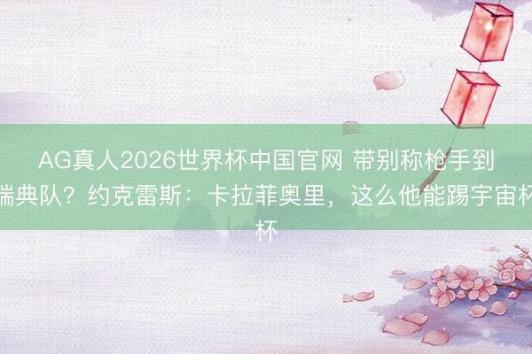 AG真人2026世界杯中国官网 带别称枪手到瑞典队?约克雷斯:卡拉菲奥里,这么他能踢宇宙杯